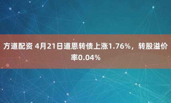 方道配资 4月21日道恩转债上涨1.76%，转股溢价率0.04%