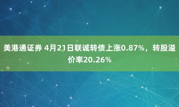 美港通证券 4月21日联诚转债上涨0.87%，转股溢价率20.26%