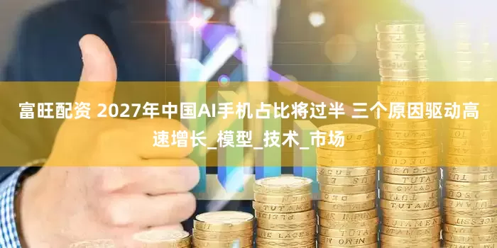 富旺配资 2027年中国AI手机占比将过半 三个原因驱动高速增长_模型_技术_市场