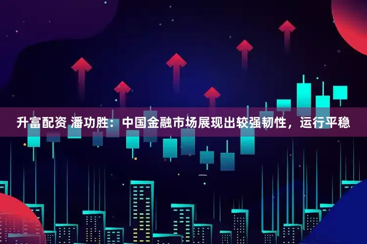 升富配资 潘功胜：中国金融市场展现出较强韧性，运行平稳