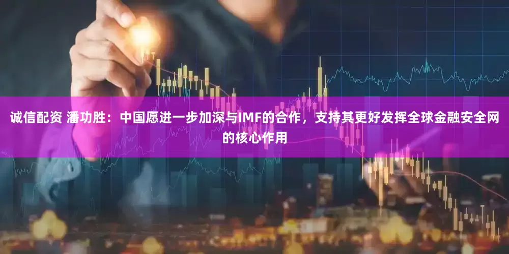 诚信配资 潘功胜：中国愿进一步加深与IMF的合作，支持其更好发挥全球金融安全网的核心作用