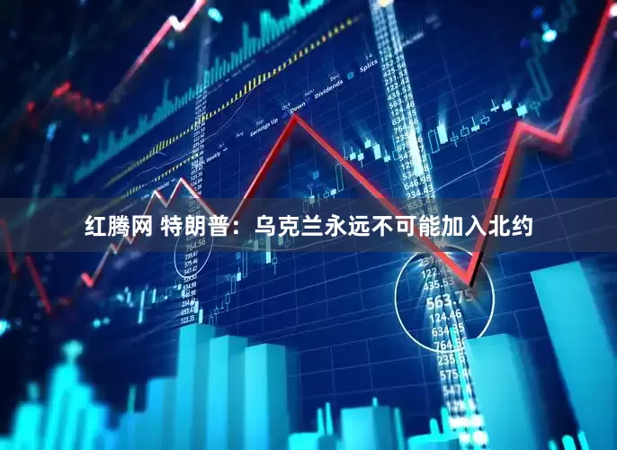 红腾网 特朗普：乌克兰永远不可能加入北约