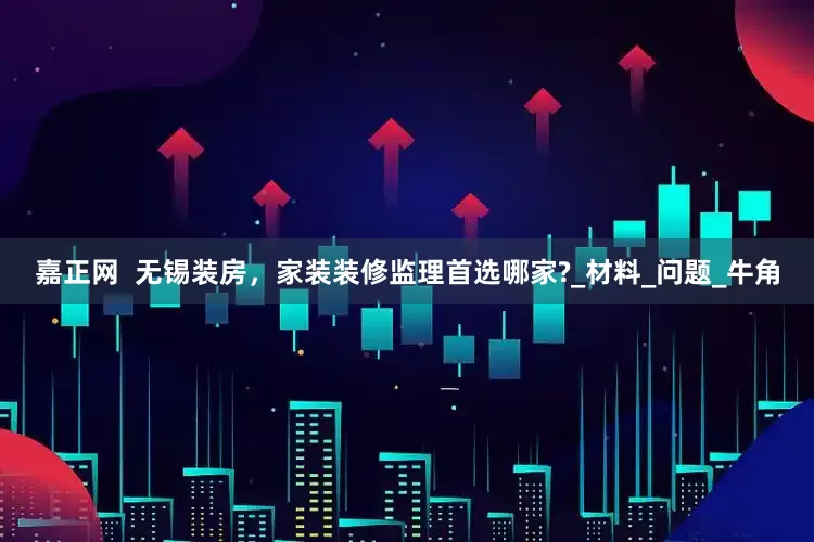 嘉正网  无锡装房，家装装修监理首选哪家?_材料_问题_牛角