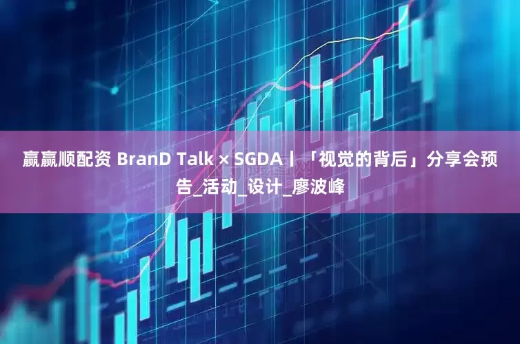 赢赢顺配资 BranD Talk × SGDA丨「视觉的背后」分享会预告_活动_设计_廖波峰