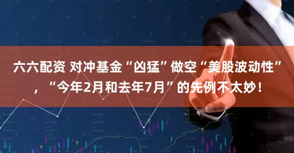 六六配资 对冲基金“凶猛”做空“美股波动性”，“今年2月和去年7月”的先例不太妙！