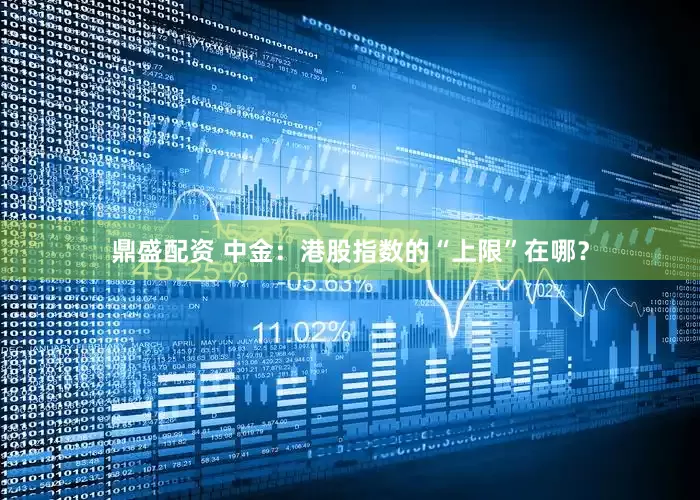 鼎盛配资 中金：港股指数的“上限”在哪？