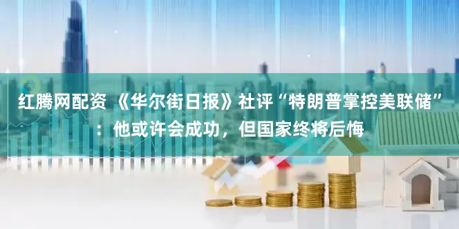 红腾网配资 《华尔街日报》社评“特朗普掌控美联储”：他或许会成功，但国家终将后悔