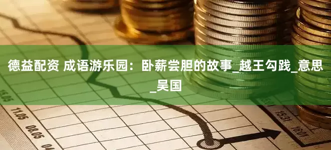 德益配资 成语游乐园：卧薪尝胆的故事_越王勾践_意思_吴国