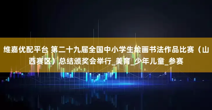 维嘉优配平台 第二十九届全国中小学生绘画书法作品比赛（山西赛区）总结颁奖会举行_美育_少年儿童_参赛