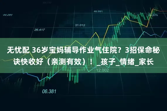 无忧配 36岁宝妈辅导作业气住院？3招保命秘诀快收好（亲测有效）！_孩子_情绪_家长