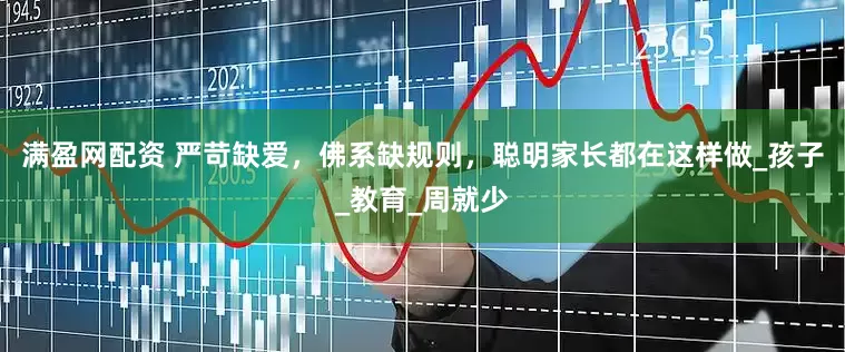 满盈网配资 严苛缺爱，佛系缺规则，聪明家长都在这样做_孩子_教育_周就少