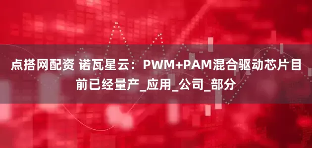 点搭网配资 诺瓦星云：PWM+PAM混合驱动芯片目前已经量产_应用_公司_部分