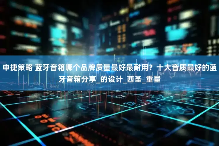 申捷策略 蓝牙音箱哪个品牌质量最好最耐用？十大音质最好的蓝牙音箱分享_的设计_西圣_重量