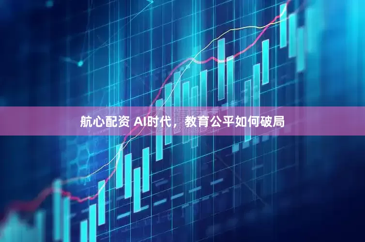 航心配资 AI时代，教育公平如何破局