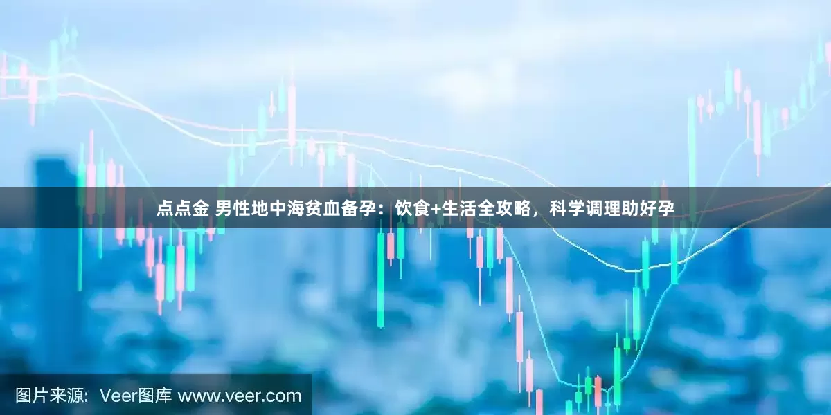 点点金 男性地中海贫血备孕：饮食+生活全攻略，科学调理助好孕