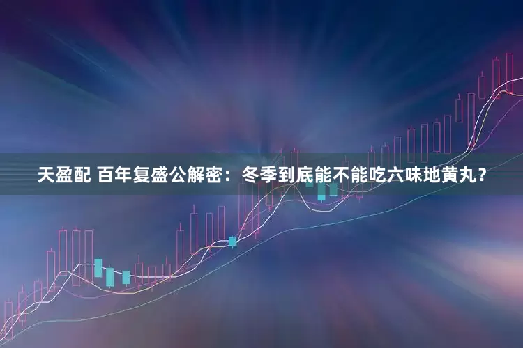 天盈配 百年复盛公解密：冬季到底能不能吃六味地黄丸？