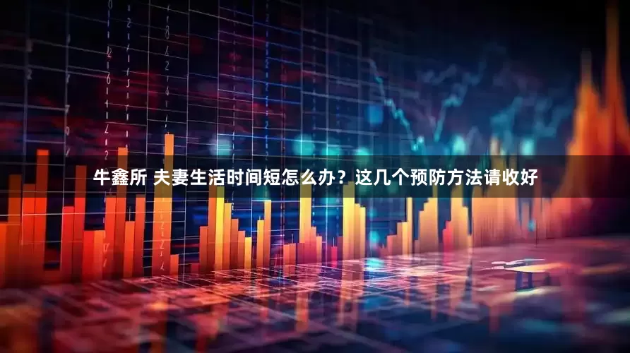 牛鑫所 夫妻生活时间短怎么办？这几个预防方法请收好