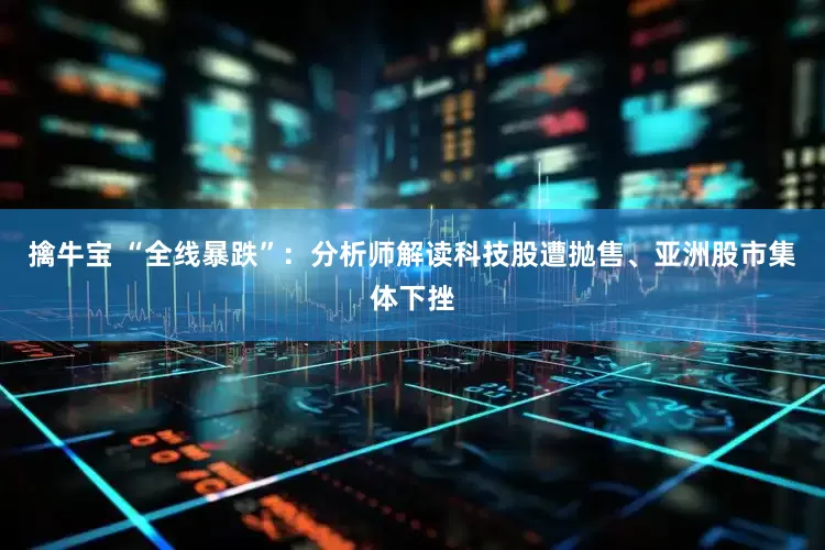 擒牛宝 “全线暴跌”：分析师解读科技股遭抛售、亚洲股市集体下挫