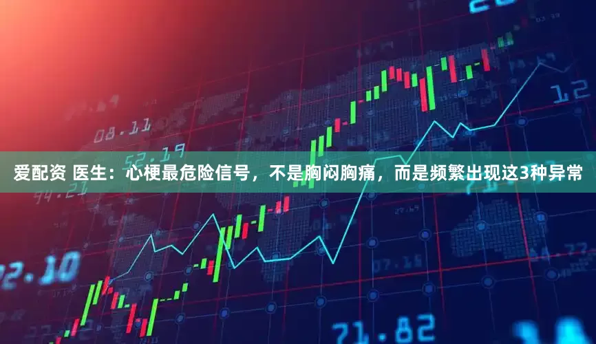 爱配资 医生：心梗最危险信号，不是胸闷胸痛，而是频繁出现这3种异常